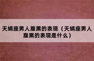 天蝎座男人腹黑的表现（天蝎座男人腹黑的表现是什么）