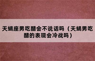 天蝎座男吃醋会不说话吗（天蝎男吃醋的表现会冷战吗）