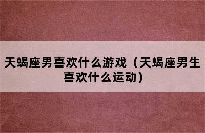 天蝎座男喜欢什么游戏（天蝎座男生喜欢什么运动）