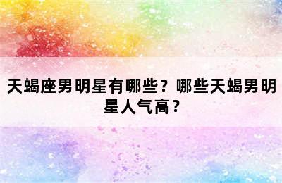 天蝎座男明星有哪些？哪些天蝎男明星人气高？