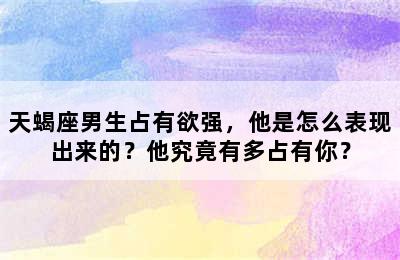 天蝎座男生占有欲强，他是怎么表现出来的？他究竟有多占有你？