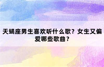 天蝎座男生喜欢听什么歌？女生又偏爱哪些歌曲？