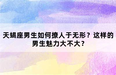 天蝎座男生如何撩人于无形？这样的男生魅力大不大？