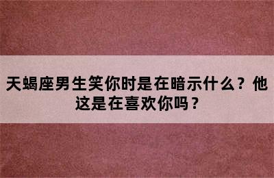 天蝎座男生笑你时是在暗示什么？他这是在喜欢你吗？