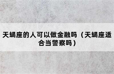 天蝎座的人可以做金融吗（天蝎座适合当警察吗）