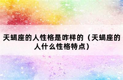 天蝎座的人性格是咋样的（天蝎座的人什么性格特点）