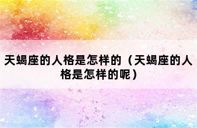 天蝎座的人格是怎样的（天蝎座的人格是怎样的呢）