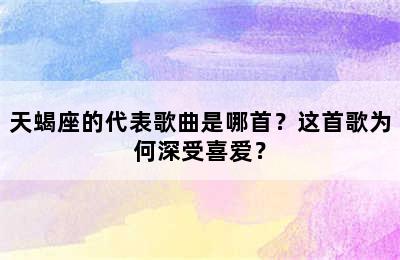 天蝎座的代表歌曲是哪首？这首歌为何深受喜爱？