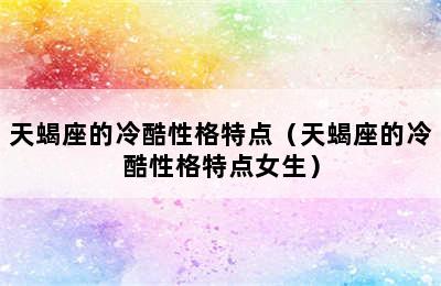 天蝎座的冷酷性格特点（天蝎座的冷酷性格特点女生）