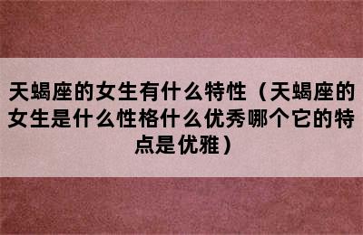 天蝎座的女生有什么特性（天蝎座的女生是什么性格什么优秀哪个它的特点是优雅）