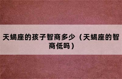 天蝎座的孩子智商多少（天蝎座的智商低吗）