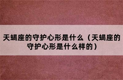 天蝎座的守护心形是什么（天蝎座的守护心形是什么样的）