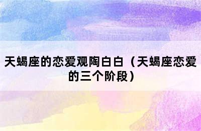 天蝎座的恋爱观陶白白（天蝎座恋爱的三个阶段）