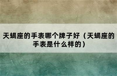 天蝎座的手表哪个牌子好（天蝎座的手表是什么样的）