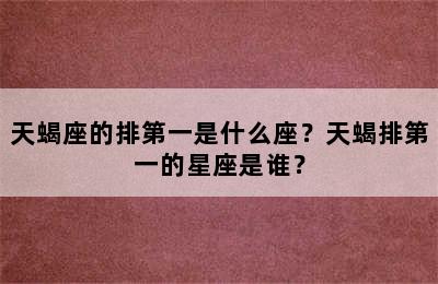 天蝎座的排第一是什么座？天蝎排第一的星座是谁？