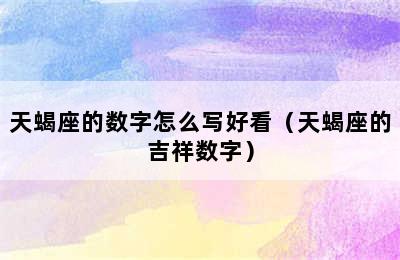 天蝎座的数字怎么写好看（天蝎座的吉祥数字）