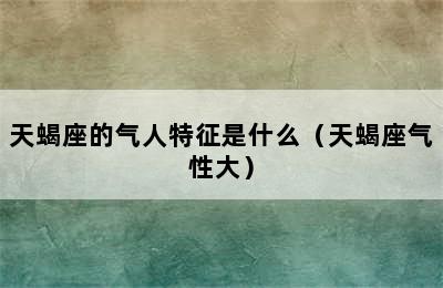 天蝎座的气人特征是什么（天蝎座气性大）