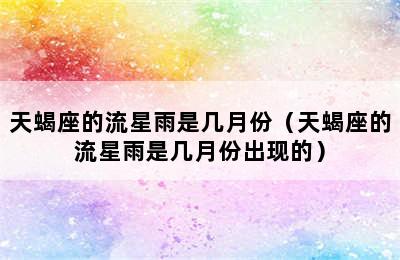 天蝎座的流星雨是几月份（天蝎座的流星雨是几月份出现的）