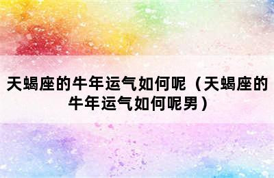 天蝎座的牛年运气如何呢（天蝎座的牛年运气如何呢男）