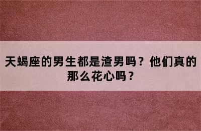 天蝎座的男生都是渣男吗？他们真的那么花心吗？