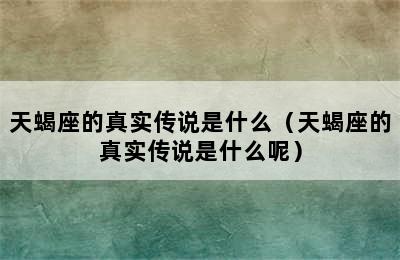 天蝎座的真实传说是什么（天蝎座的真实传说是什么呢）