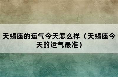 天蝎座的运气今天怎么样（天蝎座今天的运气最准）