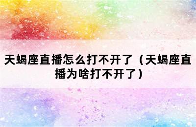 天蝎座直播怎么打不开了（天蝎座直播为啥打不开了）