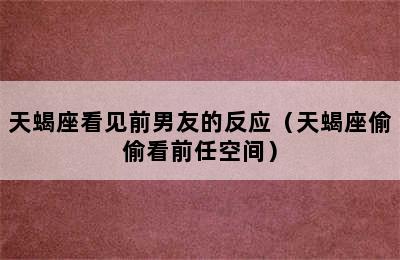 天蝎座看见前男友的反应（天蝎座偷偷看前任空间）