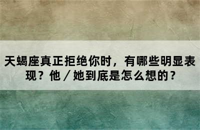 天蝎座真正拒绝你时，有哪些明显表现？他／她到底是怎么想的？