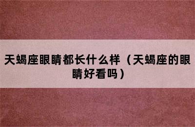 天蝎座眼睛都长什么样（天蝎座的眼睛好看吗）