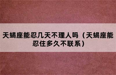 天蝎座能忍几天不理人吗（天蝎座能忍住多久不联系）