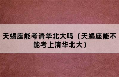 天蝎座能考清华北大吗（天蝎座能不能考上清华北大）