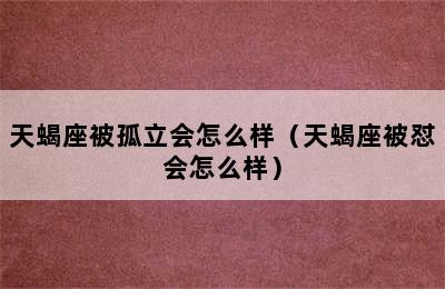 天蝎座被孤立会怎么样（天蝎座被怼会怎么样）