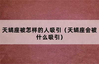 天蝎座被怎样的人吸引（天蝎座会被什么吸引）