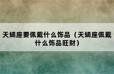 天蝎座要佩戴什么饰品（天蝎座佩戴什么饰品旺财）