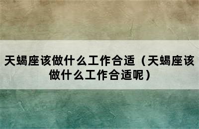 天蝎座该做什么工作合适（天蝎座该做什么工作合适呢）