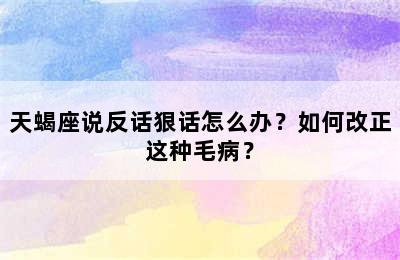 天蝎座说反话狠话怎么办？如何改正这种毛病？