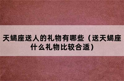 天蝎座送人的礼物有哪些（送天蝎座什么礼物比较合适）