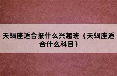 天蝎座适合报什么兴趣班（天蝎座适合什么科目）