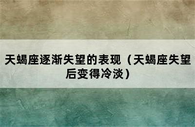 天蝎座逐渐失望的表现（天蝎座失望后变得冷淡）