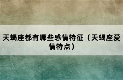 天蝎座都有哪些感情特征（天蝎座爱情特点）