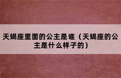 天蝎座里面的公主是谁（天蝎座的公主是什么样子的）