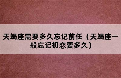 天蝎座需要多久忘记前任（天蝎座一般忘记初恋要多久）