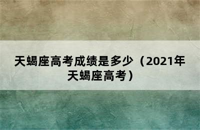 天蝎座高考成绩是多少（2021年天蝎座高考）