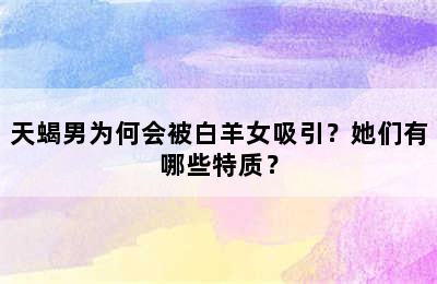 天蝎男为何会被白羊女吸引？她们有哪些特质？