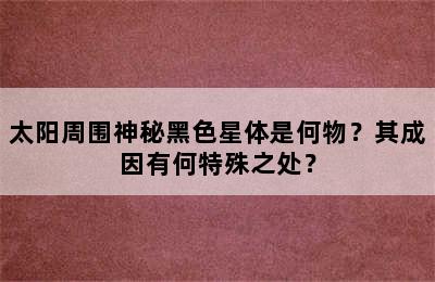 太阳周围神秘黑色星体是何物？其成因有何特殊之处？