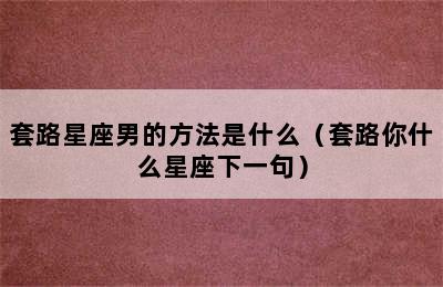 套路星座男的方法是什么（套路你什么星座下一句）