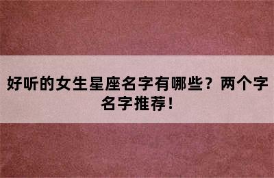 好听的女生星座名字有哪些？两个字名字推荐！