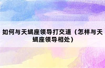 如何与天蝎座领导打交道（怎样与天蝎座领导相处）