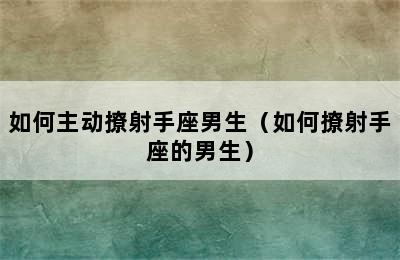 如何主动撩射手座男生（如何撩射手座的男生）